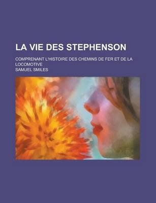 Book cover for La Vie Des Stephenson; Comprenant L'Histoire Des Chemins de Fer Et de La Locomotive