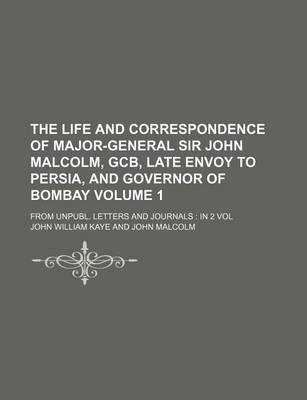 Book cover for The Life and Correspondence of Major-General Sir John Malcolm, Gcb, Late Envoy to Persia, and Governor of Bombay Volume 1; From Unpubl. Letters and Jo