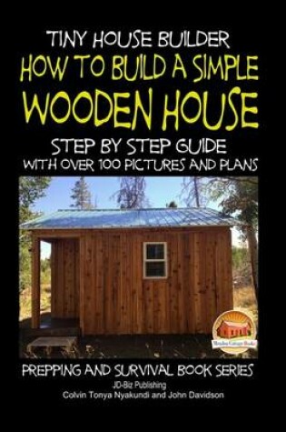 Cover of Tiny House Builder - How to Build a Simple Wooden House - Step By Step Guide With Over 100 Pictures and Plans