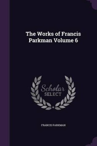 Cover of The Works of Francis Parkman Volume 6