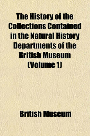 Cover of The History of the Collections Contained in the Natural History Departments of the British Museum (Volume 1)