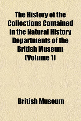 Book cover for The History of the Collections Contained in the Natural History Departments of the British Museum (Volume 1)