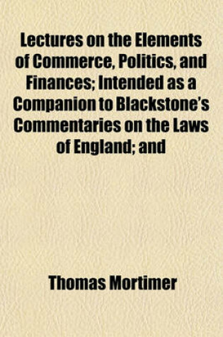 Cover of Lectures on the Elements of Commerce, Politics, and Finances; Intended as a Companion to Blackstone's Commentaries on the Laws of England; And