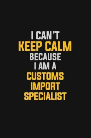 Cover of I Can't Keep Calm Because I Am A Customs Import Specialist