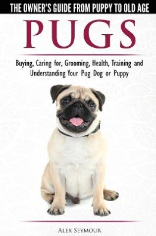 Cover of Pugs - The Owner's Guide from Puppy to Old Age - Choosing, Caring for, Grooming, Health, Training and Understanding Your Pug Dog or Puppy