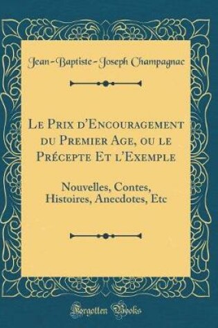 Cover of Le Prix d'Encouragement du Premier Age, ou le Précepte Et l'Exemple: Nouvelles, Contes, Histoires, Anecdotes, Etc (Classic Reprint)