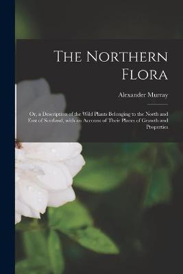 Book cover for The Northern Flora; or, a Description of the Wild Plants Belonging to the North and East of Scotland, With an Account of Their Places of Growth and Properties