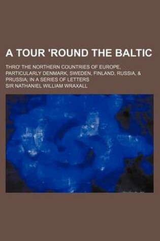 Cover of A Tour 'Round the Baltic; Thro' the Northern Countries of Europe, Particularly Denmark, Sweden, Finland, Russia, & Prussia in a Series of Letters
