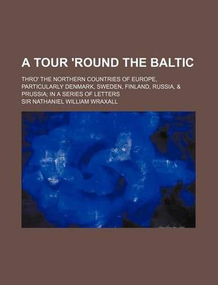 Book cover for A Tour 'Round the Baltic; Thro' the Northern Countries of Europe, Particularly Denmark, Sweden, Finland, Russia, & Prussia in a Series of Letters