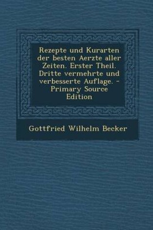 Cover of Rezepte Und Kurarten Der Besten Aerzte Aller Zeiten. Erster Theil. Dritte Vermehrte Und Verbesserte Auflage. - Primary Source Edition