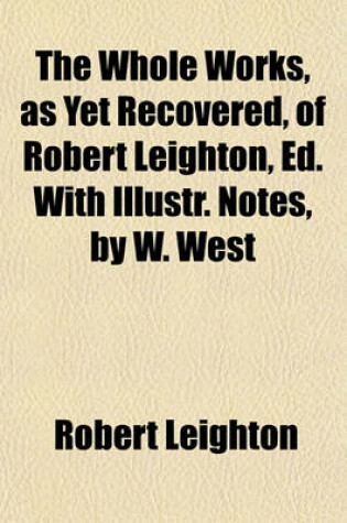 Cover of The Whole Works, as Yet Recovered, of Robert Leighton, Ed. with Illustr. Notes, by W. West