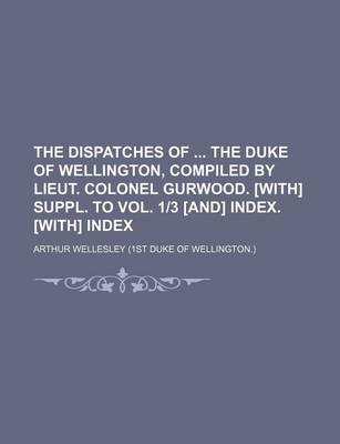 Book cover for The Dispatches of the Duke of Wellington, Compiled by Lieut. Colonel Gurwood. [With] Suppl. to Vol. 1-3 [And] Index. [With] Index