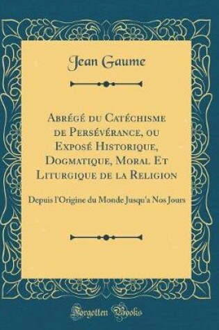 Cover of Abrege Du Catechisme de Perseverance, Ou Expose Historique, Dogmatique, Moral Et Liturgique de la Religion