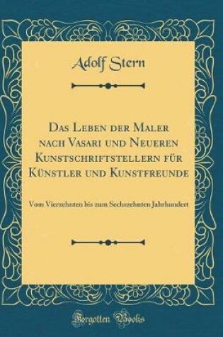 Cover of Das Leben der Maler nach Vasari und Neueren Kunstschriftstellern für Künstler und Kunstfreunde: Vom Vierzehnten bis zum Sechszehnten Jahrhundert (Classic Reprint)