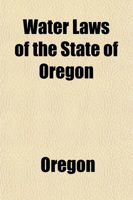 Book cover for Water Laws of the State of Oregon; Compiled from Lord's Oregon Laws and Session Laws of 1911 and 1913. 1913