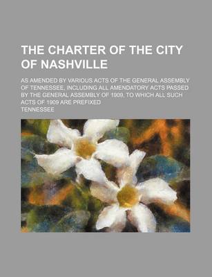 Book cover for The Charter of the City of Nashville; As Amended by Various Acts of the General Assembly of Tennessee, Including All Amendatory Acts Passed by the Gen