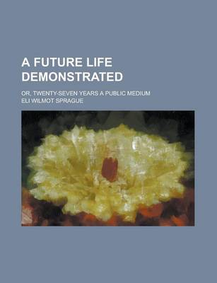 Book cover for A Future Life Demonstrated; Or, Twenty-Seven Years a Public Medium