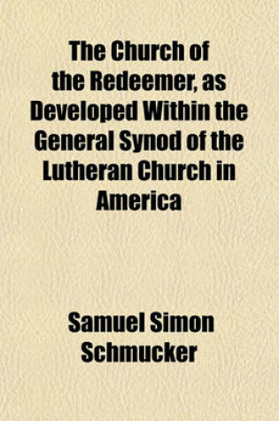 Cover of The Church of the Redeemer, as Developed Within the General Synod of the Lutheran Church in America; With a Historic Outline from the Apostolic Age. to Which Is Appended a Plan for Restoring Apostolic Union Between All Orthodox Denominations