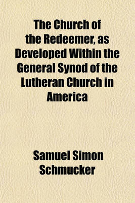 Book cover for The Church of the Redeemer, as Developed Within the General Synod of the Lutheran Church in America; With a Historic Outline from the Apostolic Age. to Which Is Appended a Plan for Restoring Apostolic Union Between All Orthodox Denominations