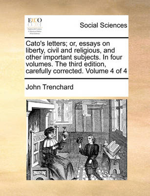 Book cover for Cato's Letters; Or, Essays on Liberty, Civil and Religious, and Other Important Subjects. in Four Volumes. the Third Edition, Carefully Corrected. Volume 4 of 4