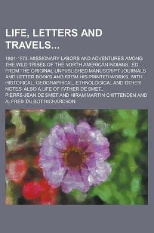 Cover of Life, Letters and Travels; 1801-1873; Missionary Labors and Adventures Among the Wild Tribes of the North American Indians...Ed. from the Original Unpublished Manuscript Journals and Letter Books and from His Printed Works, with