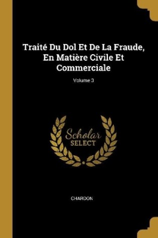 Cover of Traité Du Dol Et De La Fraude, En Matière Civile Et Commerciale; Volume 3