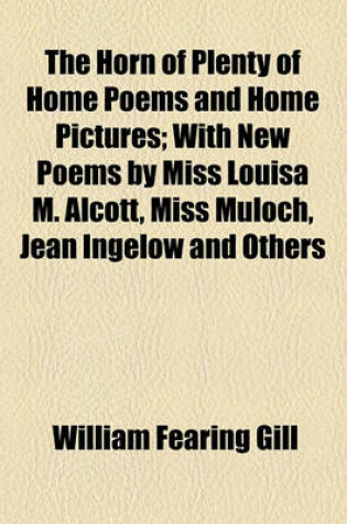 Cover of The Horn of Plenty of Home Poems and Home Pictures; With New Poems by Miss Louisa M. Alcott, Miss Muloch, Jean Ingelow and Others