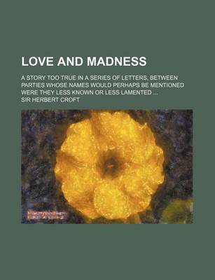 Book cover for Love and Madness; A Story Too True in a Series of Letters, Between Parties Whose Names Would Perhaps Be Mentioned Were They Less Known or Less Lamented