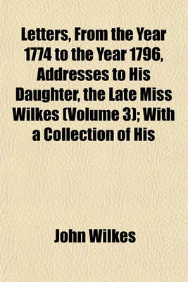 Book cover for Letters, from the Year 1774 to the Year 1796, Addresses to His Daughter, the Late Miss Wilkes (Volume 3); With a Collection of His