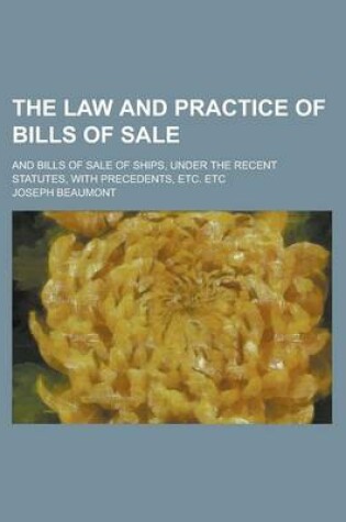 Cover of The Law and Practice of Bills of Sale; And Bills of Sale of Ships, Under the Recent Statutes, with Precedents, Etc. Etc