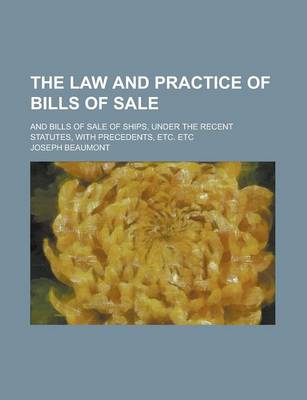 Book cover for The Law and Practice of Bills of Sale; And Bills of Sale of Ships, Under the Recent Statutes, with Precedents, Etc. Etc