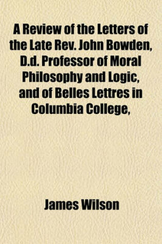 Cover of A Review of the Letters of the Late REV. John Bowden, D.D. Professor of Moral Philosophy and Logic, and of Belles Lettres in Columbia College,