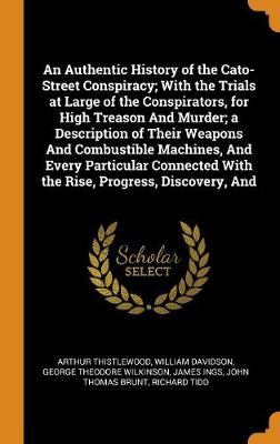 Book cover for An Authentic History of the Cato-Street Conspiracy; With the Trials at Large of the Conspirators, for High Treason and Murder; A Description of Their Weapons and Combustible Machines, and Every Particular Connected with the Rise, Progress, Discovery, and