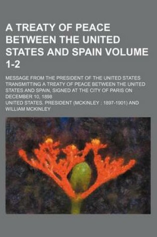 Cover of A Treaty of Peace Between the United States and Spain Volume 1-2; Message from the President of the United States Transmitting a Treaty of Peace Between the United States and Spain, Signed at the City of Paris on December 10, 1898