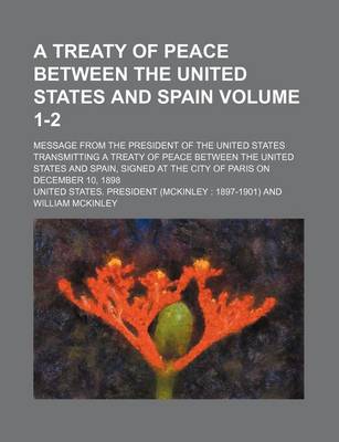 Book cover for A Treaty of Peace Between the United States and Spain Volume 1-2; Message from the President of the United States Transmitting a Treaty of Peace Between the United States and Spain, Signed at the City of Paris on December 10, 1898