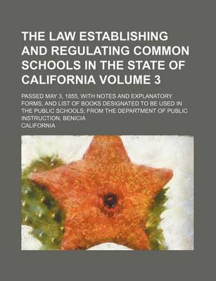 Book cover for The Law Establishing and Regulating Common Schools in the State of California Volume 3; Passed May 3, 1855, with Notes and Explanatory Forms, and List of Books Designated to Be Used in the Public Schools; From the Department of Public Instruction, Benicia