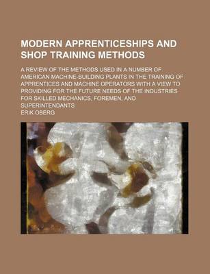 Book cover for Modern Apprenticeships and Shop Training Methods; A Review of the Methods Used in a Number of American Machine-Building Plants in the Training of Apprentices and Machine Operators with a View to Providing for the Future Needs of the Industries for Skilled