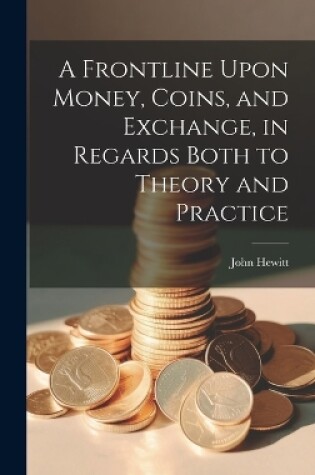 Cover of A Frontline Upon Money, Coins, and Exchange, in Regards Both to Theory and Practice