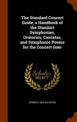 Book cover for The Standard Concert Guide; A Handbook of the Standart Symphonies, Oratorios, Cantatas, and Symphonic Poems for the Concert Goer