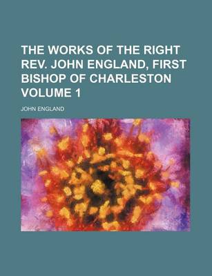 Book cover for The Works of the Right REV. John England, First Bishop of Charleston Volume 1