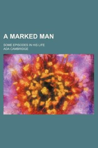 Cover of A Marked Man; Some Episodes in His Life