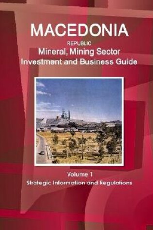 Cover of Macedonia Republic Mineral, Mining Sector Investment and Business Guide Volume 1 Strategic Information and Regulations