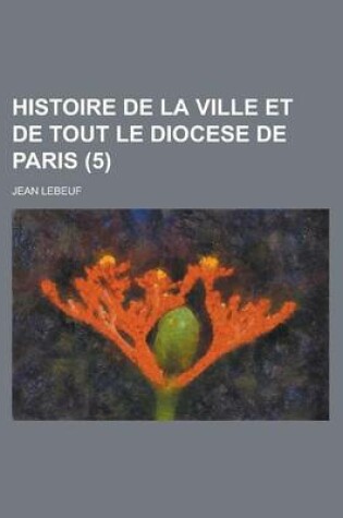 Cover of Histoire de La Ville Et de Tout Le Diocese de Paris (5)