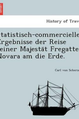 Cover of Statistisch-Commercielle Ergebnisse Der Reise Seiner Majesta T Fregatte Novara Am Die Erde.