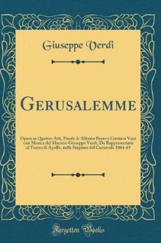 Cover of Gerusalemme: Opera in Quattro Atti, Parole di Alfonso Royer e Gustavo Vaez con Musica del Maestro Giuseppe Verdi; Da Rappresentarsi al Teatro di Apollo, nella Stagione del Carnevale 1864-65 (Classic Reprint)