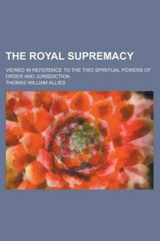 Cover of The Royal Supremacy; Viewed in Reference to the Two Spiritual Powers of Order and Jurisdiction