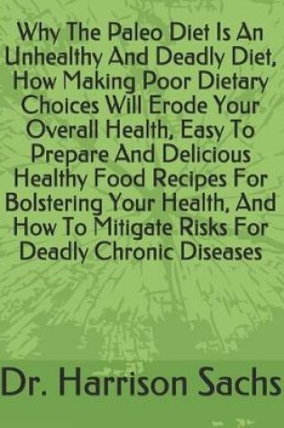 Cover of Why The Paleo Diet Is An Unhealthy And Deadly Diet, How Making Poor Dietary Choices Will Erode Your Overall Health, Easy To Prepare And Delicious Healthy Food Recipes For Bolstering Your Health, And How To Mitigate Risks For Deadly Chronic Diseases