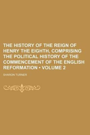 Cover of The History of the Reign of Henry the Eighth, Comprising the Political History of the Commencement of the English Reformation (Volume 2)