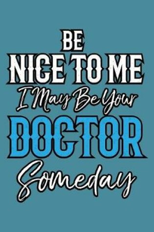 Cover of Be Nice To Me I May Be Your Doctor Someday