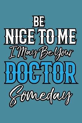 Book cover for Be Nice To Me I May Be Your Doctor Someday